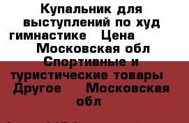 Купальник для выступлений по худ.гимнастике › Цена ­ 8 000 - Московская обл. Спортивные и туристические товары » Другое   . Московская обл.